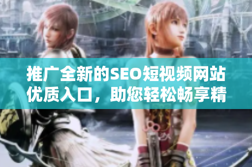 推广全新的SEO短视频网站优质入口，助您轻松畅享精彩视频