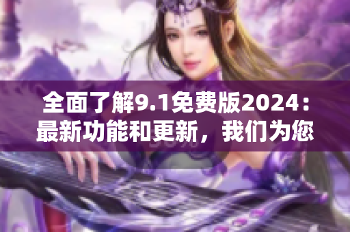 全面了解9.1免费版2024：最新功能和更新，我们为您做了详细解读