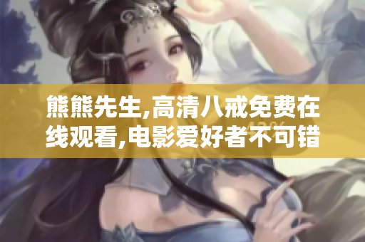 熊熊先生,高清八戒免费在线观看,电影爱好者不可错过