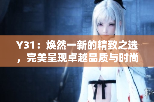 Y31：焕然一新的精致之选，完美呈现卓越品质与时尚魅力