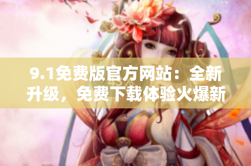 9.1免费版官方网站：全新升级，免费下载体验火爆新功能