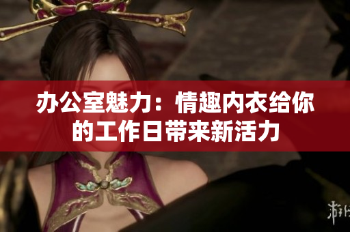 办公室魅力：情趣内衣给你的工作日带来新活力