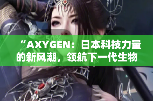 “AXYGEN：日本科技力量的新风潮，领航下一代生物医学创新之路”