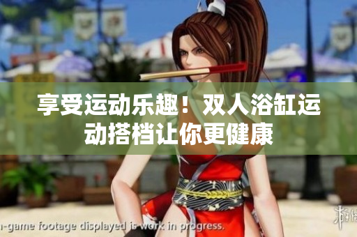 享受运动乐趣！双人浴缸运动搭档让你更健康