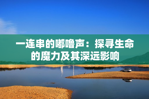 一连串的嘟噜声：探寻生命的魔力及其深远影响