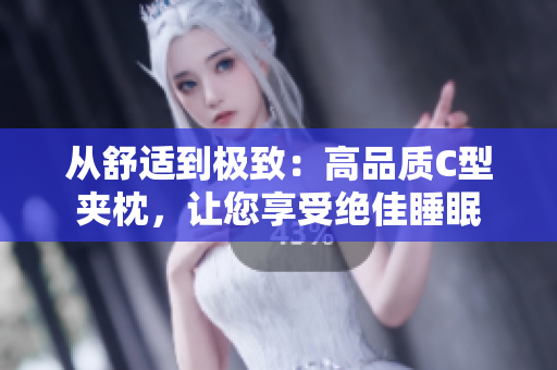 从舒适到极致：高品质C型夹枕，让您享受绝佳睡眠