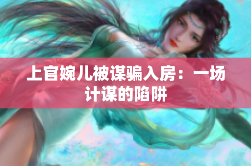 上官婉儿被谋骗入房：一场计谋的陷阱
