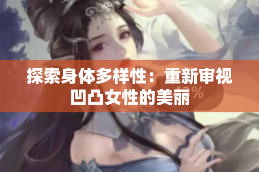 探索身体多样性：重新审视凹凸女性的美丽