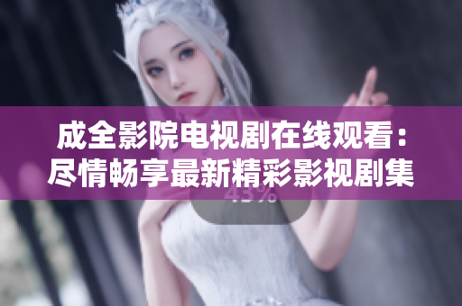 成全影院电视剧在线观看：尽情畅享最新精彩影视剧集