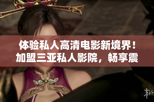 体验私人高清电影新境界！加盟三亚私人影院，畅享震撼画面与声音