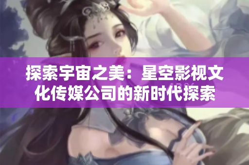 探索宇宙之美：星空影视文化传媒公司的新时代探索