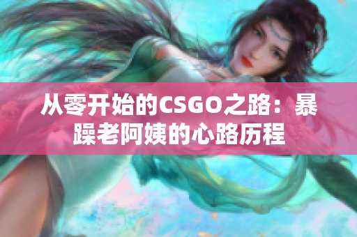 从零开始的CSGO之路：暴躁老阿姨的心路历程