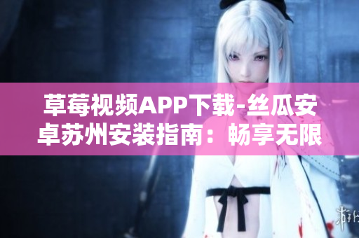 草莓视频APP下载-丝瓜安卓苏州安装指南：畅享无限精彩视频观看