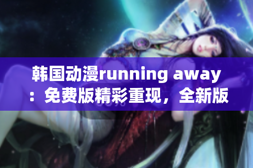 韩国动漫running away：免费版精彩重现，全新版本即将上线