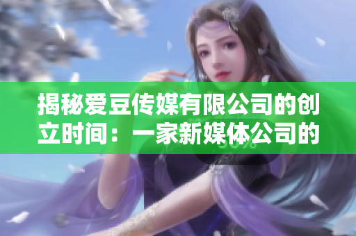 揭秘爱豆传媒有限公司的创立时间：一家新媒体公司的发展历程