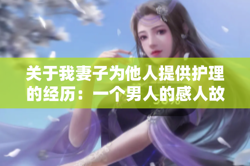 关于我妻子为他人提供护理的经历：一个男人的感人故事