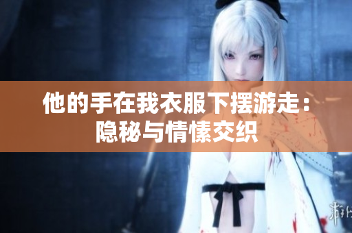 他的手在我衣服下摆游走：隐秘与情愫交织