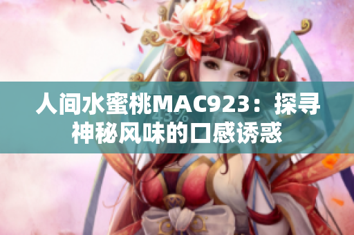 人间水蜜桃MAC923：探寻神秘风味的口感诱惑