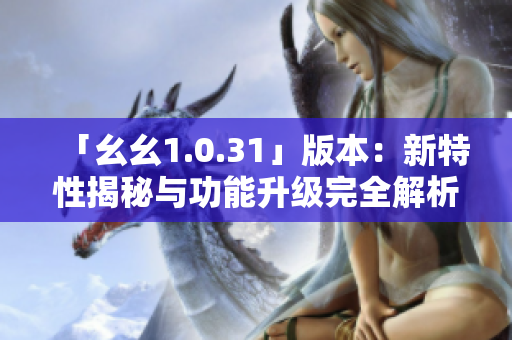 「幺幺1.0.31」版本：新特性揭秘与功能升级完全解析