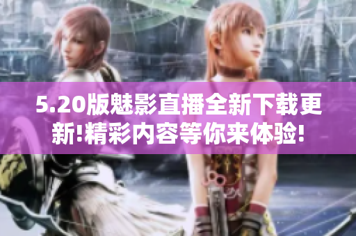 5.20版魅影直播全新下载更新!精彩内容等你来体验!
