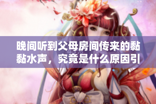 晚间听到父母房间传来的黏黏水声，究竟是什么原因引起的呢？