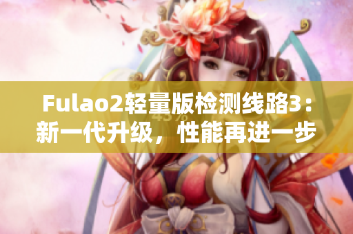 Fulao2轻量版检测线路3：新一代升级，性能再进一步！