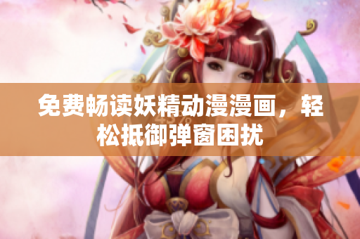 免费畅读妖精动漫漫画，轻松抵御弹窗困扰