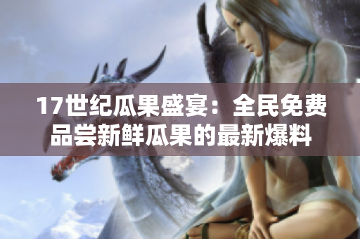 17世纪瓜果盛宴：全民免费品尝新鲜瓜果的最新爆料
