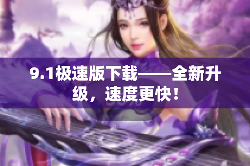 9.1极速版下载——全新升级，速度更快！