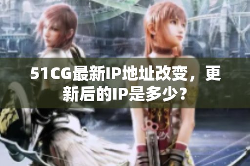 51CG最新IP地址改变，更新后的IP是多少？