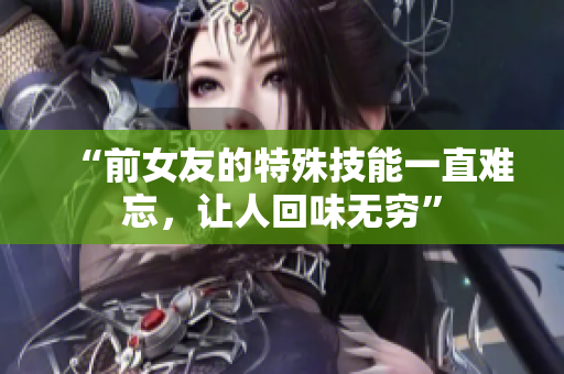 “前女友的特殊技能一直难忘，让人回味无穷”