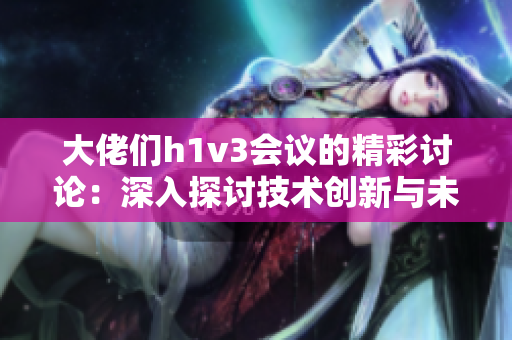 大佬们h1v3会议的精彩讨论：深入探讨技术创新与未来科技发展的多面性