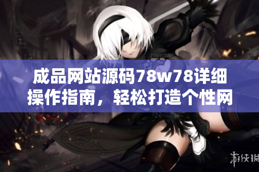 成品网站源码78w78详细操作指南，轻松打造个性网站。