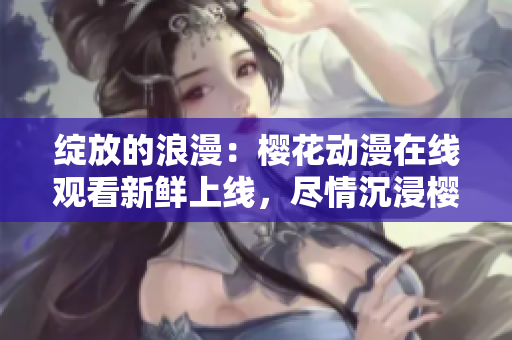 绽放的浪漫：樱花动漫在线观看新鲜上线，尽情沉浸樱花海洋!