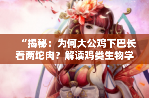 “揭秘：为何大公鸡下巴长着两坨肉？解读鸡类生物学奥秘！”