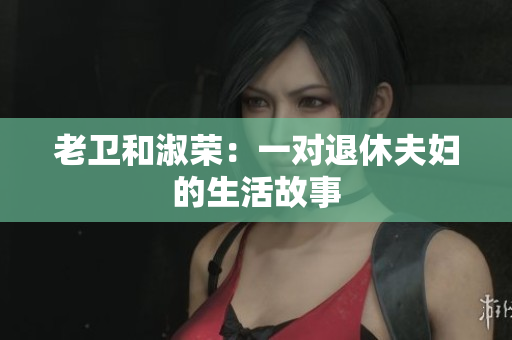 老卫和淑荣：一对退休夫妇的生活故事