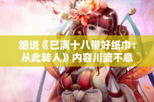 细说《已满十八带好纸巾：从此转人》内容川流不息