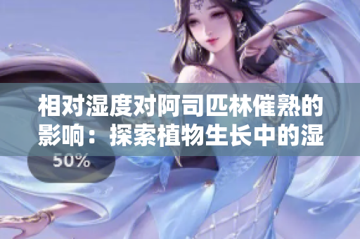相对湿度对阿司匹林催熟的影响：探索植物生长中的湿度与药物效应关系