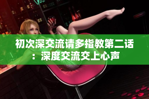 初次深交流请多指教第二话：深度交流交上心声