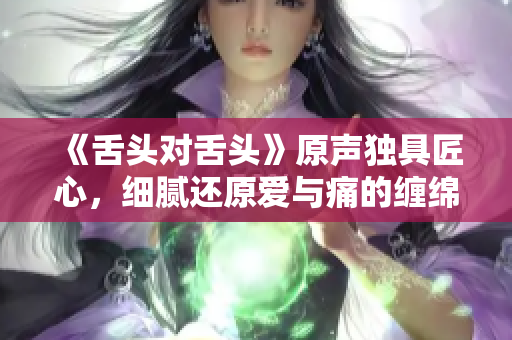 《舌头对舌头》原声独具匠心，细腻还原爱与痛的缠绵！