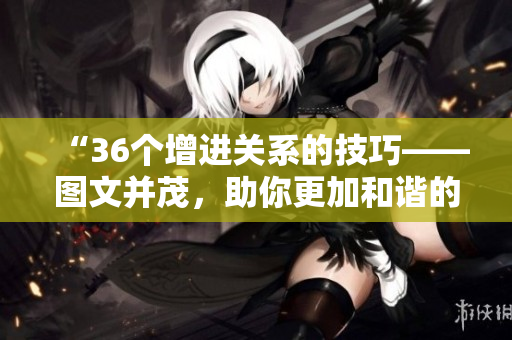 “36个增进关系的技巧——图文并茂，助你更加和谐的交往”
