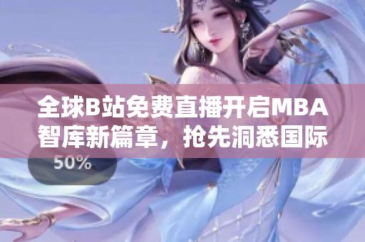 全球B站免费直播开启MBA智库新篇章，抢先洞悉国际商业趋势！