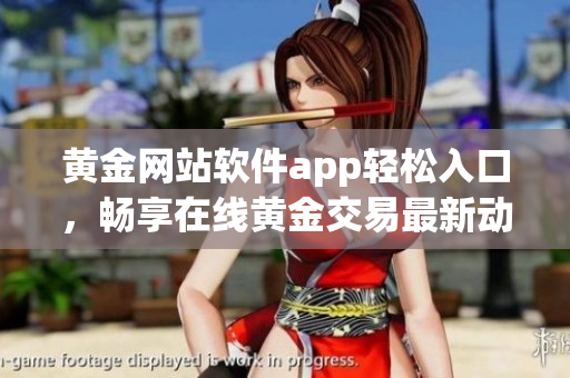 黄金网站软件app轻松入口，畅享在线黄金交易最新动态