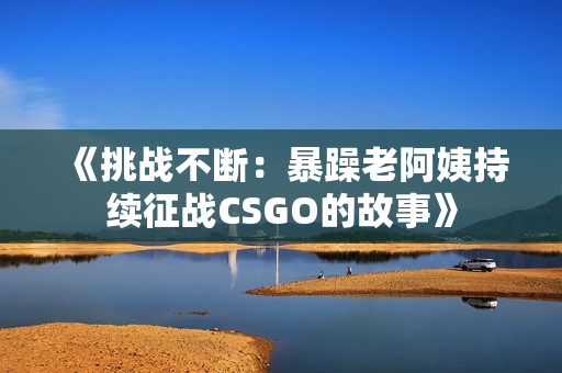 《挑战不断：暴躁老阿姨持续征战CSGO的故事》