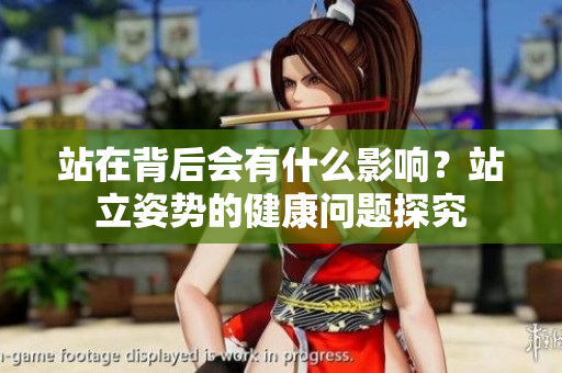 站在背后会有什么影响？站立姿势的健康问题探究