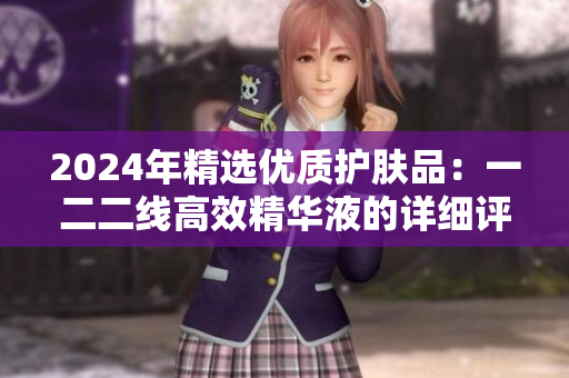 2024年精选优质护肤品：一二二线高效精华液的详细评测与推荐
