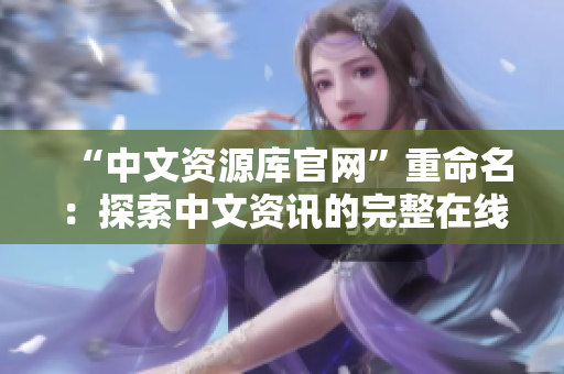 “中文资源库官网”重命名：探索中文资讯的完整在线平台