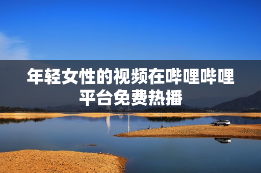 年轻女性的视频在哔哩哔哩平台免费热播