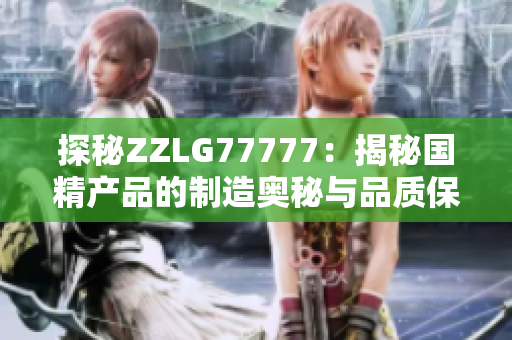 探秘ZZLG77777：揭秘国精产品的制造奥秘与品质保障