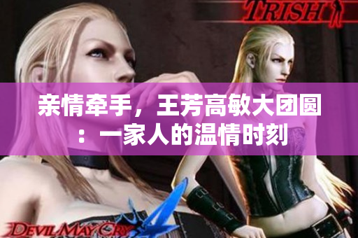 亲情牵手，王芳高敏大团圆：一家人的温情时刻